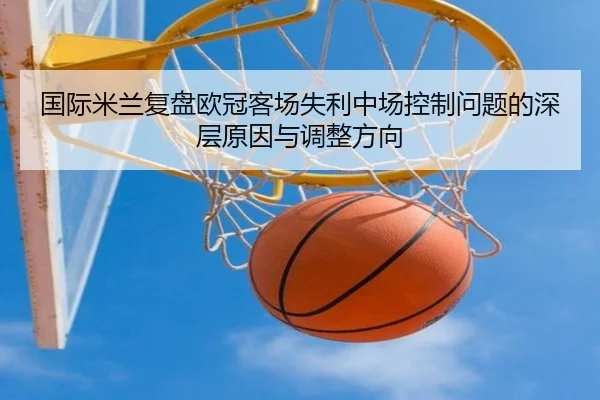 国际米兰复盘欧冠客场失利中场控制问题的深层原因与调整方向